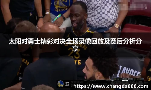 太阳对勇士精彩对决全场录像回放及赛后分析分享
