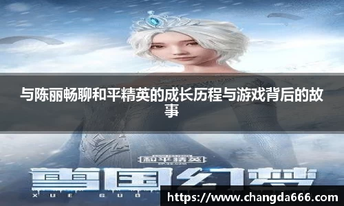 与陈丽畅聊和平精英的成长历程与游戏背后的故事